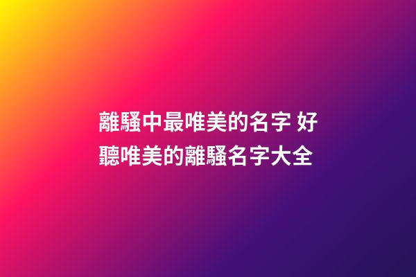 離騷中最唯美的名字 好聽唯美的離騷名字大全